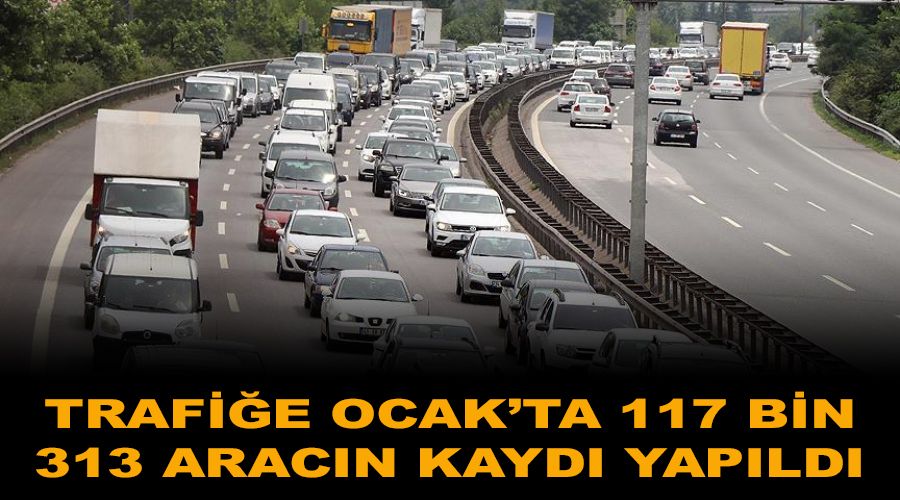 Trafiğe Ocak'ta 117 bin 313 aracın kaydı yapıldı
