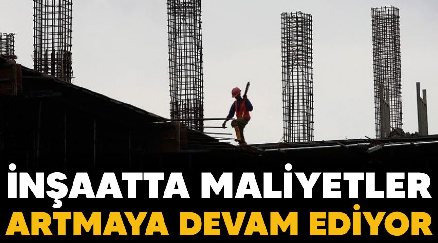 İnşaatta maliyetler artmaya devam ediyor