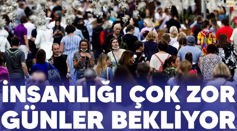 İnsanlığı çok zor günler bekliyor