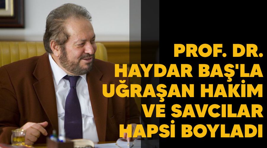 Prof. Dr. Haydar Baş'la uğraşan hakim ve savcılar hapsi boyladı